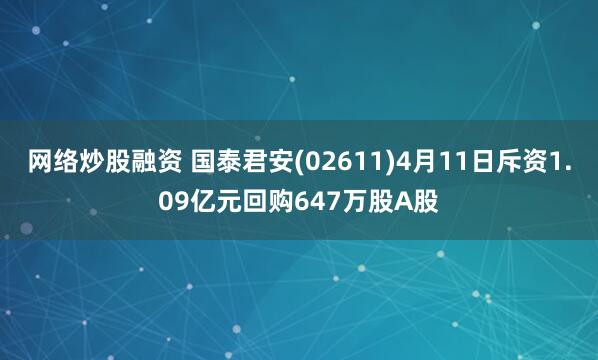 网络炒股融资 国泰君安(02611)4月11日斥资1.09亿元回购647万股A股
