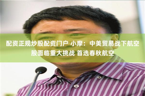 配资正规炒股配资门户 小摩：中美贸易战下航空股面临重大挑战 首选春秋航空