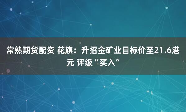 常熟期货配资 花旗：升招金矿业目标价至21.6港元 评级“买入”