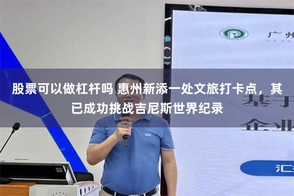 股票可以做杠杆吗 惠州新添一处文旅打卡点，其已成功挑战吉尼斯世界纪录