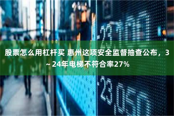 股票怎么用杠杆买 惠州这项安全监督抽查公布，3～24年电梯不符合率27%