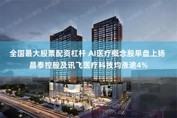 全国最大股票配资杠杆 AI医疗概念股早盘上扬 晶泰控股及讯飞医疗科技均涨逾4%
