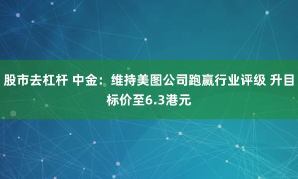 股市去杠杆 中金：维持美图公司跑赢行业评级 升目标价至6.3港元