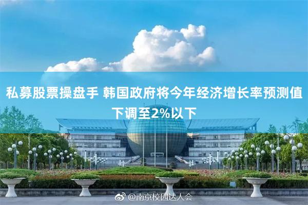 私募股票操盘手 韩国政府将今年经济增长率预测值下调至2%以下