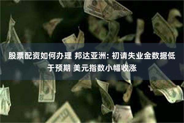 股票配资如何办理 邦达亚洲: 初请失业金数据低于预期 美元指数小幅收涨