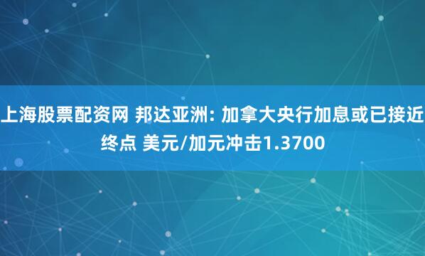 上海股票配资网 邦达亚洲: 加拿大央行加息或已接近终点 美元/加元冲击1.3700
