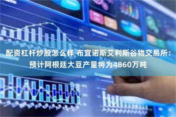 配资杠杆炒股怎么样 布宜诺斯艾利斯谷物交易所：预计阿根廷大豆产量将为4860万吨