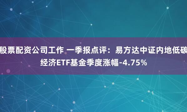 股票配资公司工作 一季报点评：易方达中证内地低碳经济ETF基金季度涨幅-4.75%