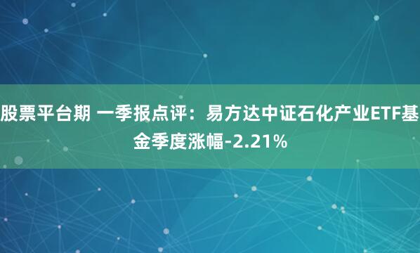 股票平台期 一季报点评：易方达中证石化产业ETF基金季度涨幅-2.21%