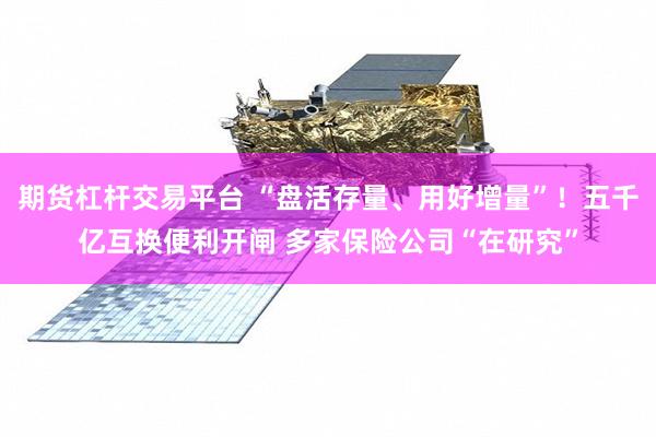 期货杠杆交易平台 “盘活存量、用好增量”！五千亿互换便利开闸 多家保险公司“在研究”