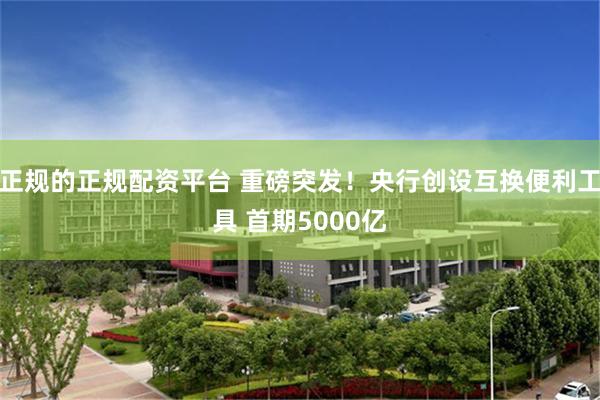 正规的正规配资平台 重磅突发！央行创设互换便利工具 首期5000亿