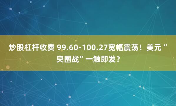 炒股杠杆收费 99.60-100.27宽幅震荡！美元“突围战”一触即发？