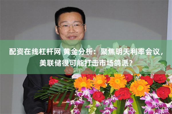 配资在线杠杆网 黄金分析：聚焦明天利率会议，美联储很可能打击市场鸽派？