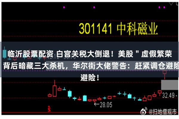 临沂股票配资 白宫关税大倒退！美股＂虚假繁荣＂背后暗藏三大杀机，华尔街大佬警告：赶紧调仓避险！