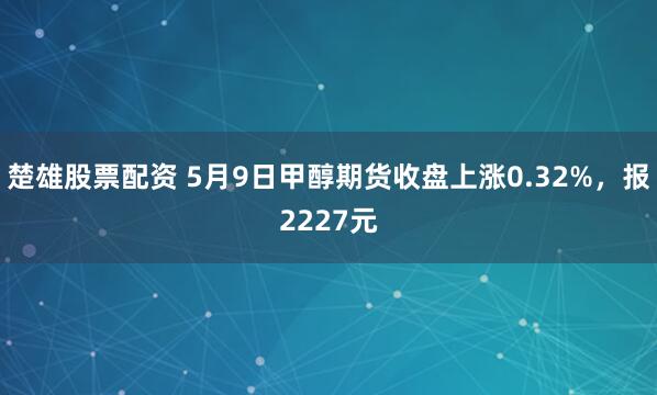 楚雄股票配资 5月9日甲醇期货收盘上涨0.32%，报2227元