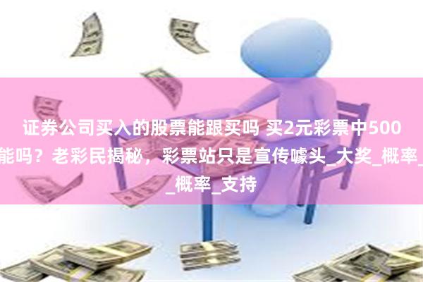 证券公司买入的股票能跟买吗 买2元彩票中500万可能吗？老彩民揭秘，彩票站只是宣传噱头_大奖_概率_支持