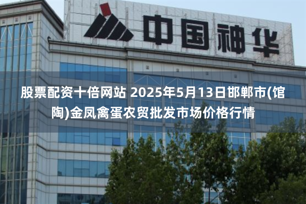 股票配资十倍网站 2025年5月13日邯郸市(馆陶)金凤禽蛋农贸批发市场价格行情