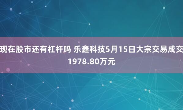 现在股市还有杠杆吗 乐鑫科技5月15日大宗交易成交1978.80万元