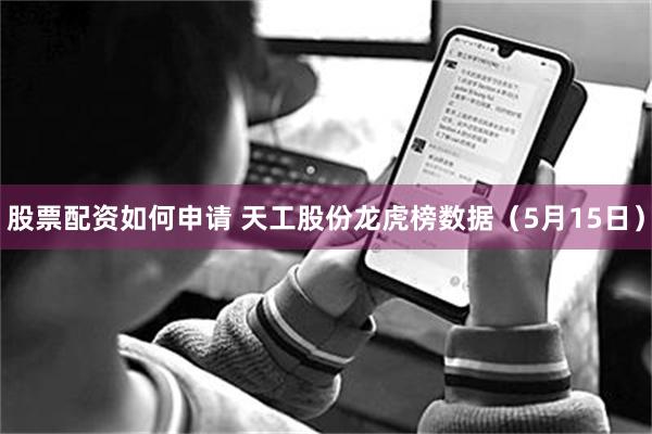 股票配资如何申请 天工股份龙虎榜数据（5月15日）