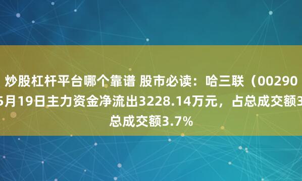 炒股杠杆平台哪个靠谱 股市必读：哈三联（002900）5月19日主力资金净流出3228.14万元，占总成交额3.7%