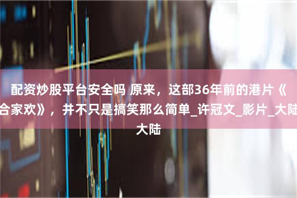 配资炒股平台安全吗 原来，这部36年前的港片《合家欢》，并不只是搞笑那么简单_许冠文_影片_大陆