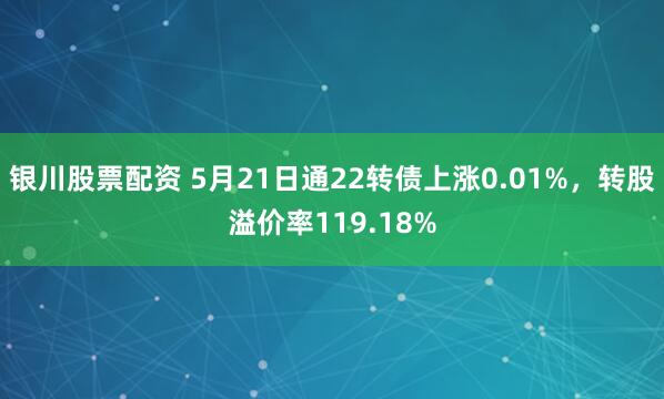 银川股票配资 5月21日通22转债上涨0.01%，转股溢价率119.18%