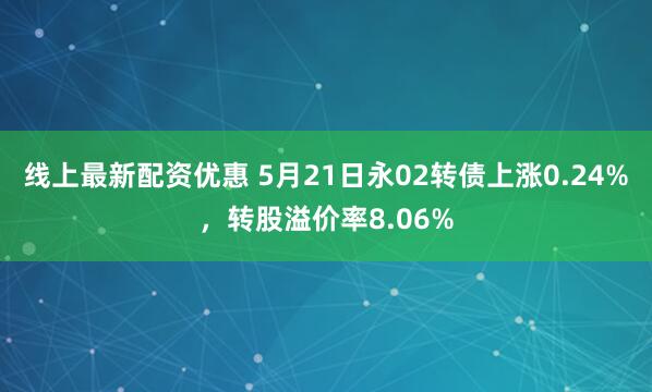 线上最新配资优惠 5月21日永02转债上涨0.24%，转股溢价率8.06%