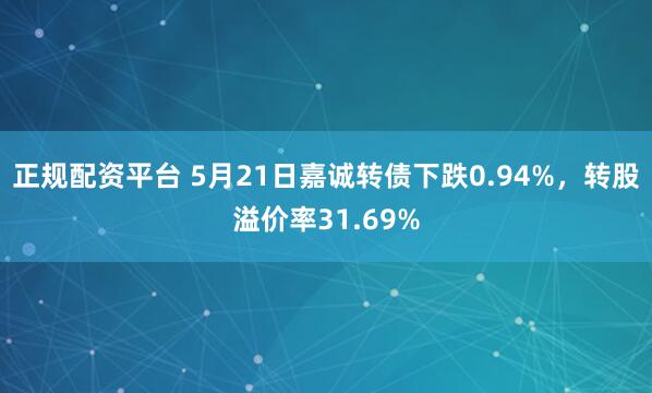 正规配资平台 5月21日嘉诚转债下跌0.94%，转股溢价率31.69%