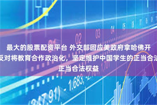 最大的股票配资平台 外交部回应美政府拿哈佛开刀：反对将教育合作政治化，坚定维护中国学生的正当合法权益