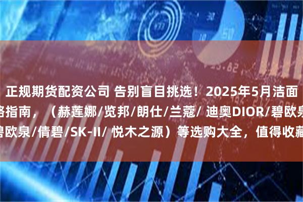 正规期货配资公司 告别盲目挑选！2025年5月洁面乳最新品牌挑选攻略指南，（赫莲娜/览邦/朗仕/兰蔻/ 迪奥DIOR/碧欧泉/倩碧/SK-II/ 悦木之源）等选购大全，值得收藏！_肌肤_成分