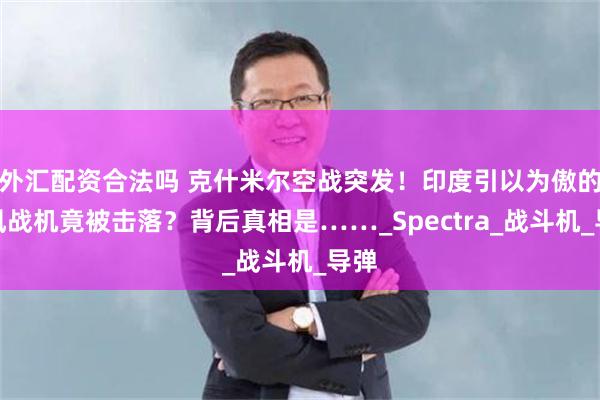 外汇配资合法吗 克什米尔空战突发！印度引以为傲的阵风战机竟被击落？背后真相是……_Spectra_战斗机_导弹