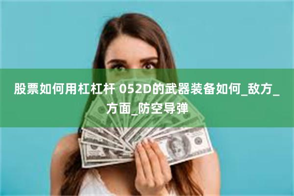 股票如何用杠杠杆 052D的武器装备如何_敌方_方面_防空导弹