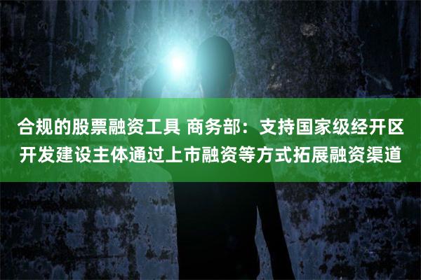 合规的股票融资工具 商务部：支持国家级经开区开发建设主体通过上市融资等方式拓展融资渠道