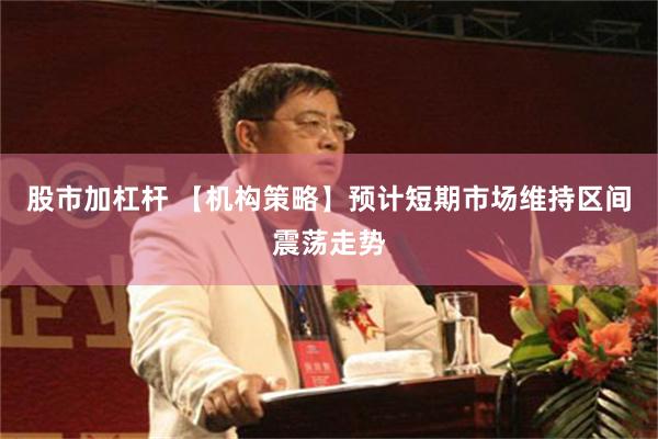 股市加杠杆 【机构策略】预计短期市场维持区间震荡走势