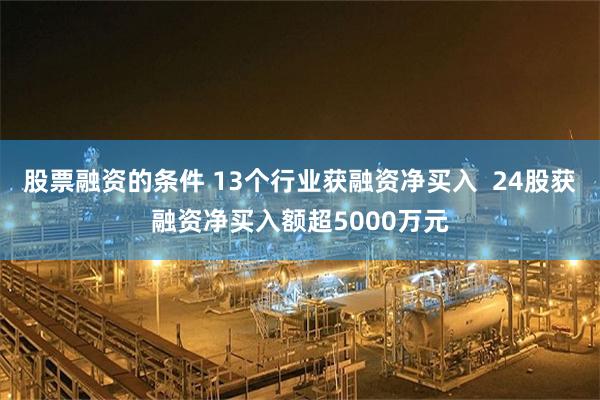 股票融资的条件 13个行业获融资净买入  24股获融资净买入额超5000万元