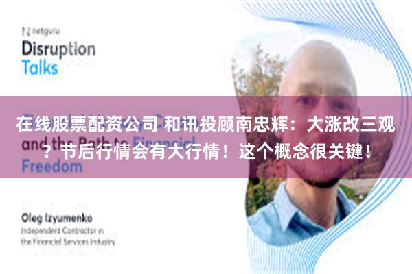 在线股票配资公司 和讯投顾南忠辉：大涨改三观？节后行情会有大行情！这个概念很关键！
