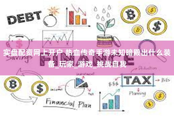 实盘配资网上开户 热血传奇手游未知暗殿出什么装备_玩家_游戏_挑战自我