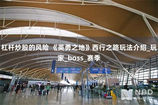杠杆炒股的风险 《英勇之地》西行之路玩法介绍_玩家_boss_赛季