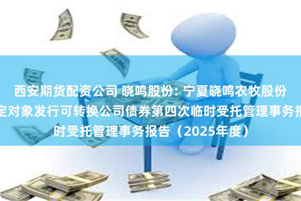 西安期货配资公司 晓鸣股份: 宁夏晓鸣农牧股份有限公司向不特定对象发行可转换公司债券第四次临时受托管理事务报告（2025年度）