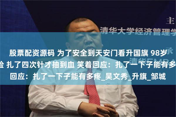 股票配资源码 为了安全到天安门看升国旗 98岁抗美援朝老兵提前体检 扎了四次针才抽到血 笑着回应：扎了一下子能有多疼_吴文秀_升旗_邹城