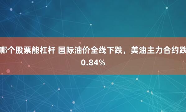 哪个股票能杠杆 国际油价全线下跌，美油主力合约跌0.84%