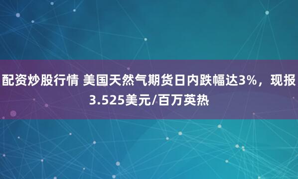 配资炒股行情 美国天然气期货日内跌幅达3%，现报3.525美元/百万英热