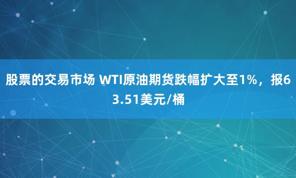 股票的交易市场 WTI原油期货跌幅扩大至1%，报63.51美元/桶