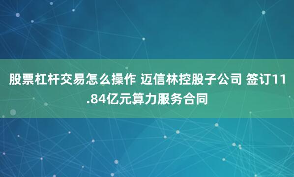 股票杠杆交易怎么操作 迈信林控股子公司 签订11.84亿元算力服务合同