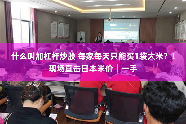 什么叫加杠杆炒股 每家每天只能买1袋大米？！现场直击日本米价｜一手