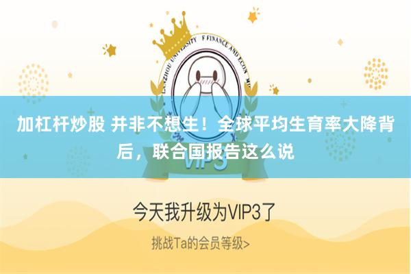 加杠杆炒股 并非不想生！全球平均生育率大降背后，联合国报告这么说