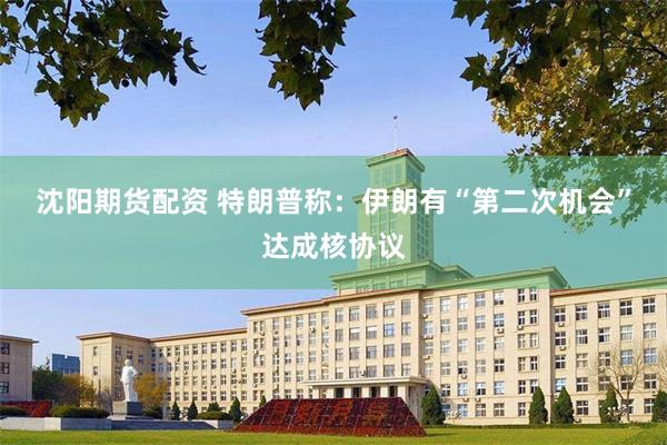沈阳期货配资 特朗普称：伊朗有“第二次机会”达成核协议
