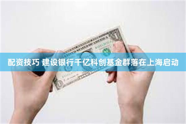 配资技巧 建设银行千亿科创基金群落在上海启动