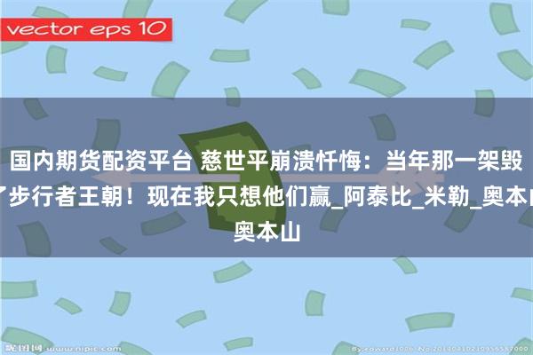 国内期货配资平台 慈世平崩溃忏悔：当年那一架毁了步行者王朝！现在我只想他们赢_阿泰比_米勒_奥本山