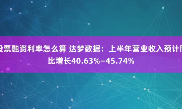 股票融资利率怎么算 达梦数据：上半年营业收入预计同比增长40.63%—45.74%